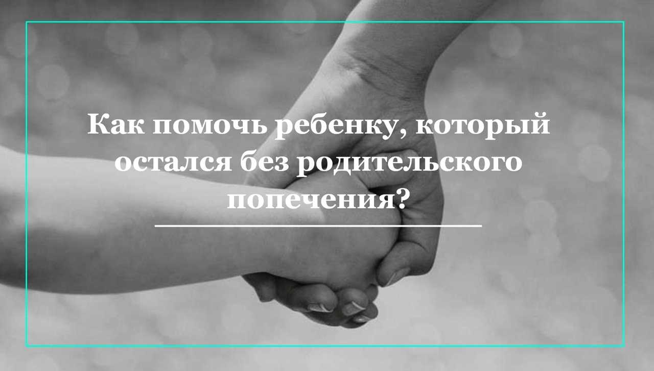 КАК ПОМОЧЬ РЕБЕНКУ, КОТОРЫЙ ОСТАЛСЯ БЕЗ РОДИТЕЛЬСКОГО ПОПЕЧЕНИЯ?
